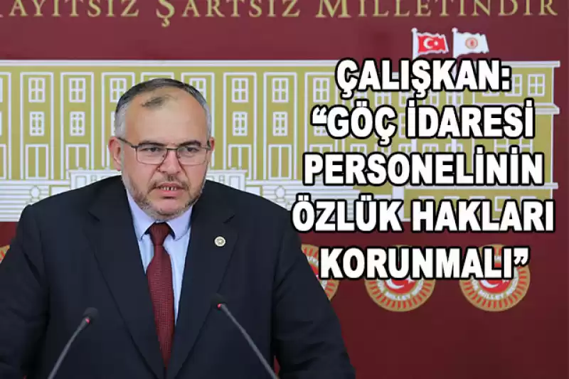 ÇALIŞKAN, GÖÇ İDARESİ'NDEKİ 'PERSONEL KRİZİ'Nİ GÜNDEME GETİRDİ