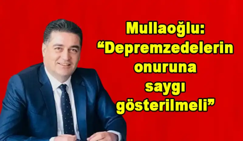 Mullaoğlu, “Depremzedelere Zorla Boş Senet İmzalatılması Kabul Edilemez!”